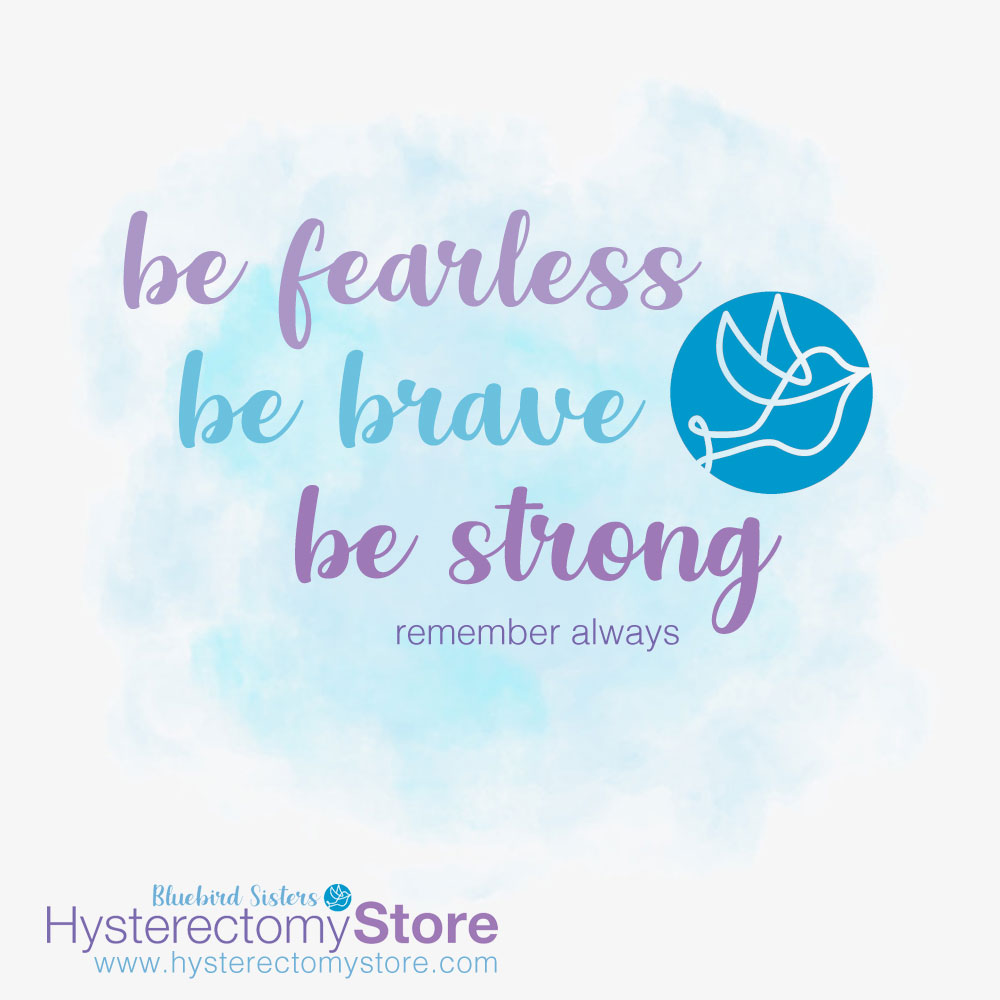 Be fearless. Be brave. Be strong. Remember always. - Hysterectomy